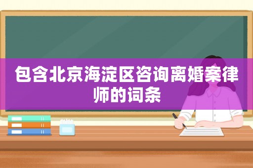 包含北京海淀區(qū)咨詢離婚案律師的詞條