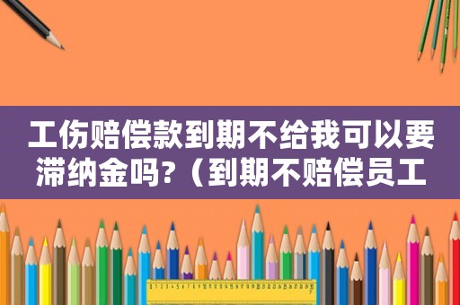 工傷賠償款到期不給我可以要滯納金嗎?（到期不賠償員工工傷怎么辦）