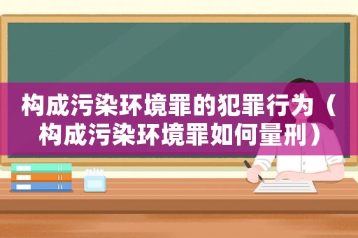 構成污染環境罪的犯罪行為（構成污染環境罪如何量刑）