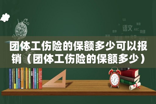 團體工傷險的保額多少可以報銷（團體工傷險的保額多少）