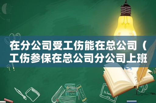 在分公司受工傷能在總公司（工傷參保在總公司分公司上班）