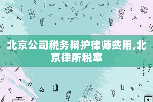 北京公司稅務(wù)辯護(hù)律師費(fèi)用,北京律所稅率