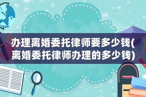 辦理離婚委托律師要多少錢(離婚委托律師辦理的多少錢)