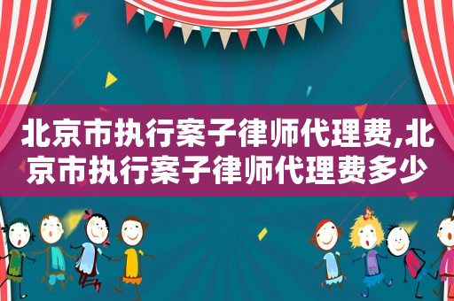 北京市執行案子律師代理費,北京市執行案子律師代理費多少