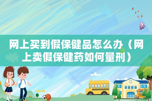 網上買到假保健品怎么辦（網上賣假保健藥如何量刑）
