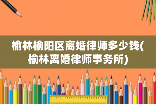 榆林榆陽區(qū)離婚律師多少錢(榆林離婚律師事務(wù)所)
