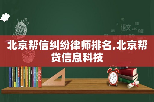 北京幫信糾紛律師排名,北京幫貸信息科技