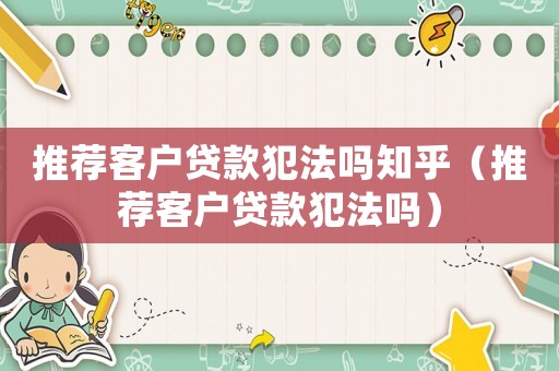 推薦客戶(hù)貸款犯法嗎知乎（推薦客戶(hù)貸款犯法嗎）