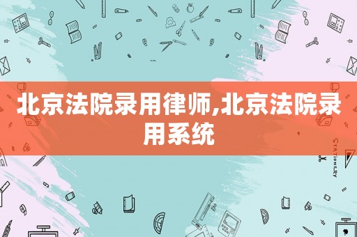 北京法院錄用律師,北京法院錄用系統