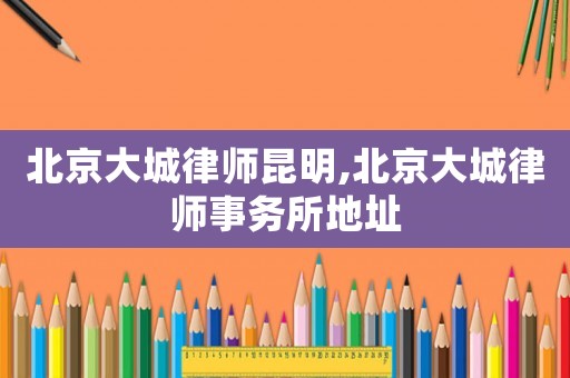北京大城律師昆明,北京大城律師事務(wù)所地址