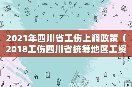 2021年四川省工傷上調政策（2018工傷四川省統(tǒng)籌地區(qū)工資）