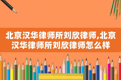 北京漢華律師所劉欣律師,北京漢華律師所劉欣律師怎么樣