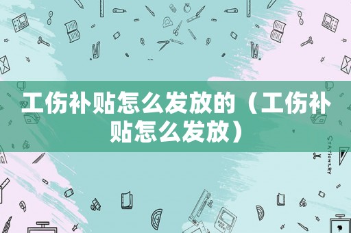 工傷補貼怎么發放的（工傷補貼怎么發放）