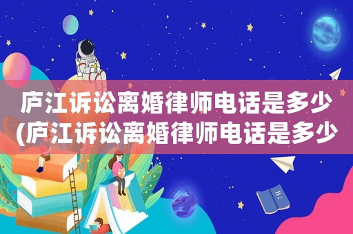 廬江訴訟離婚律師電話是多少(廬江訴訟離婚律師電話是多少號)