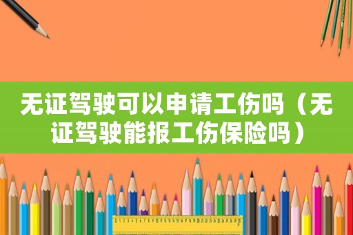 無證駕駛可以申請工傷嗎（無證駕駛能報工傷保險嗎）