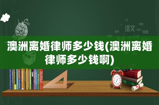 澳洲離婚律師多少錢(澳洲離婚律師多少錢啊)