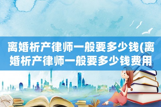離婚析產律師一般要多少錢(離婚析產律師一般要多少錢費用)