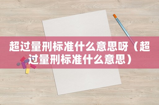 超過量刑標準什么意思呀（超過量刑標準什么意思）
