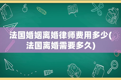 法國(guó)婚姻離婚律師費(fèi)用多少(法國(guó)離婚需要多久)