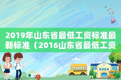 2019年山東省最低工資標準最新標準（2016山東省最低工資標準是多少）