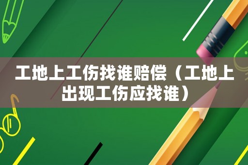 工地上工傷找誰賠償（工地上出現(xiàn)工傷應(yīng)找誰）