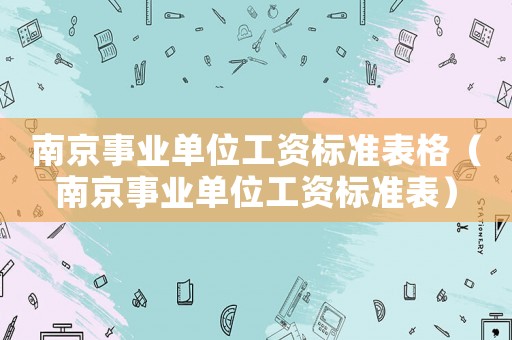 南京事業單位工資標準表格（南京事業單位工資標準表）