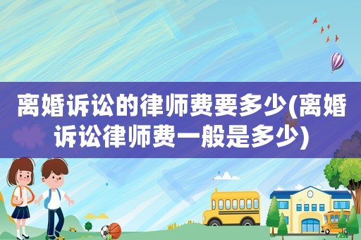 離婚訴訟的律師費要多少(離婚訴訟律師費一般是多少)