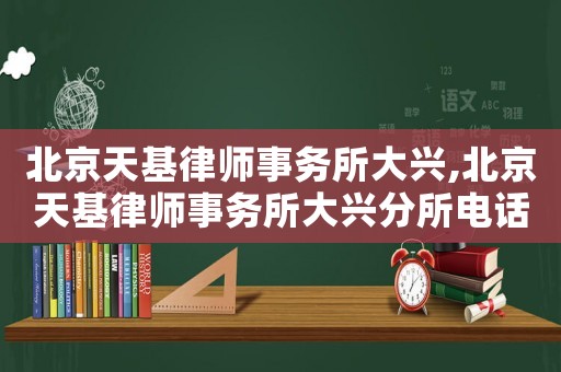 北京天基律師事務所大興,北京天基律師事務所大興分所電話