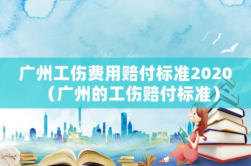 廣州工傷費用賠付標準2020（廣州的工傷賠付標準）