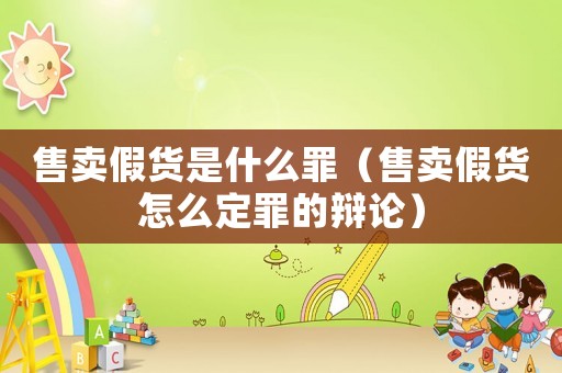 售賣假貨是什么罪（售賣假貨怎么定罪的辯論）