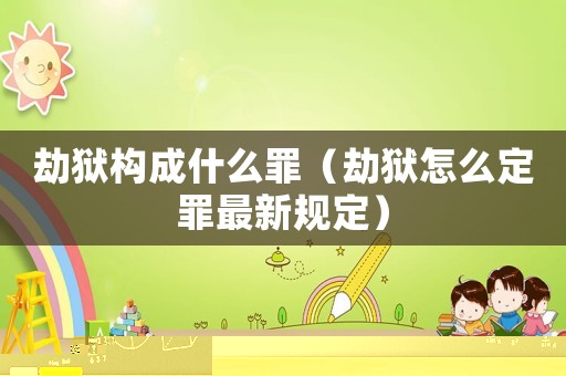 劫獄構成什么罪（劫獄怎么定罪最新規定）