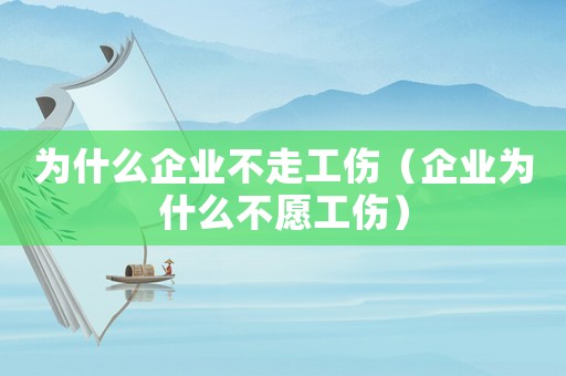 為什么企業不走工傷（企業為什么不愿工傷）
