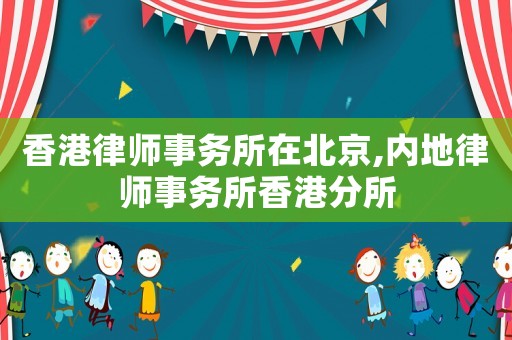 香港律師事務(wù)所在北京,內(nèi)地律師事務(wù)所香港分所
