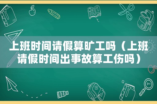 上班時間請假算曠工嗎（上班請假時間出事故算工傷嗎）