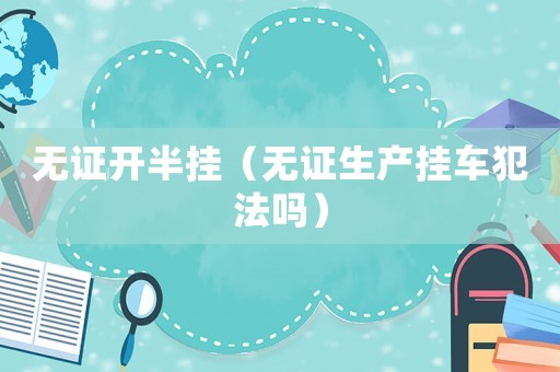 無證開半掛（無證生產掛車犯法嗎）