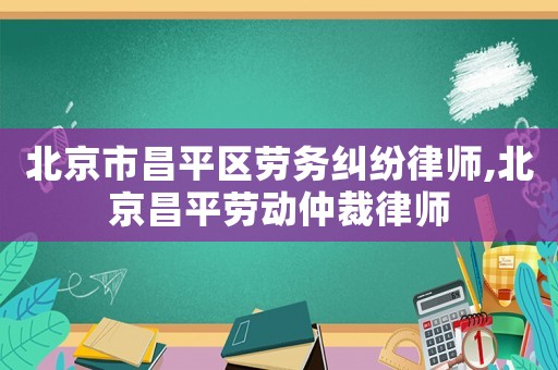 北京市昌平區勞務糾紛律師,北京昌平勞動仲裁律師