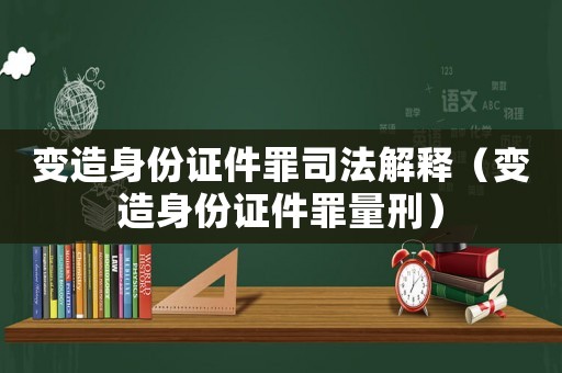 變造身份證件罪司法解釋（變造身份證件罪量刑）