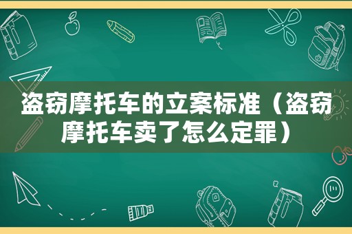 盜竊摩托車的立案標準（盜竊摩托車賣了怎么定罪）