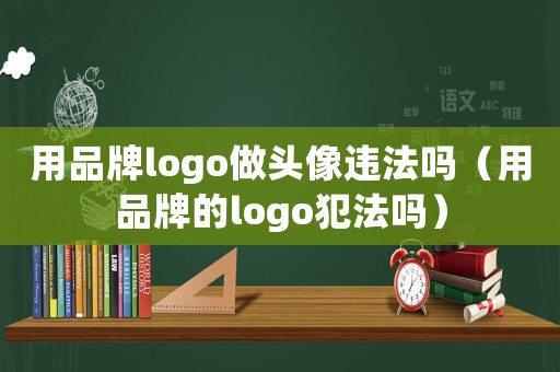 用品牌logo做頭像違法嗎（用品牌的logo犯法嗎）