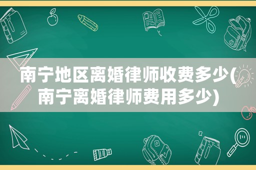 南寧地區(qū)離婚律師收費(fèi)多少(南寧離婚律師費(fèi)用多少)