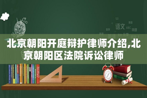 北京朝陽開庭辯護律師介紹,北京朝陽區法院訴訟律師