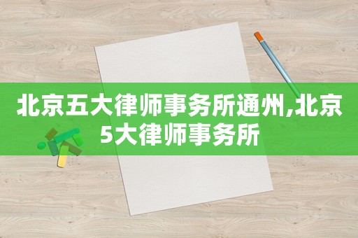 北京五大律師事務所通州,北京5大律師事務所