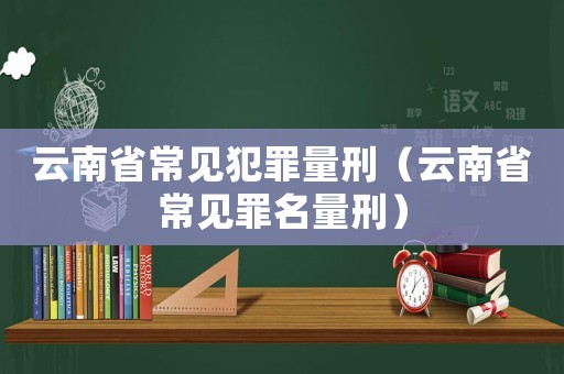 云南省常見犯罪量刑（云南省常見罪名量刑）