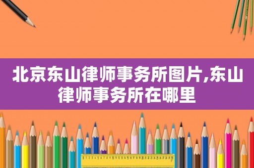 北京東山律師事務所圖片,東山律師事務所在哪里