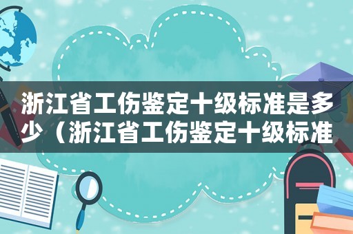 浙江省工傷鑒定十級(jí)標(biāo)準(zhǔn)是多少（浙江省工傷鑒定十級(jí)標(biāo)準(zhǔn)）
