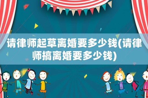 請律師起草離婚要多少錢(請律師搞離婚要多少錢)