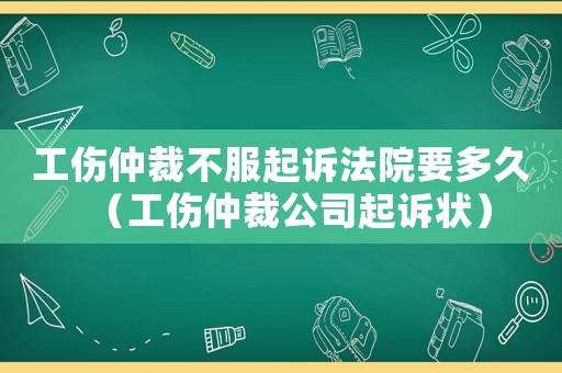 工傷仲裁不服起訴法院要多久（工傷仲裁公司起訴狀）