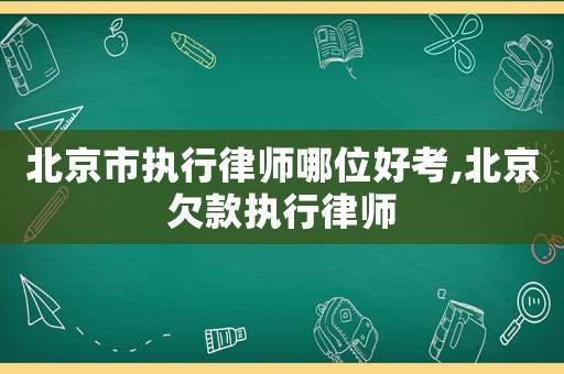 北京市執(zhí)行律師哪位好考,北京欠款執(zhí)行律師