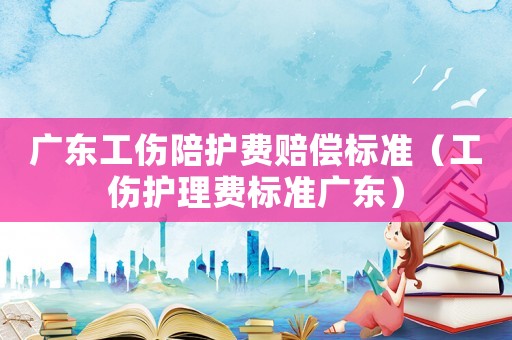 廣東工傷陪護費賠償標準（工傷護理費標準廣東）