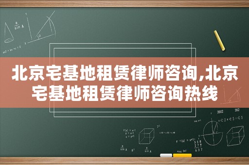 北京宅基地租賃律師咨詢,北京宅基地租賃律師咨詢熱線